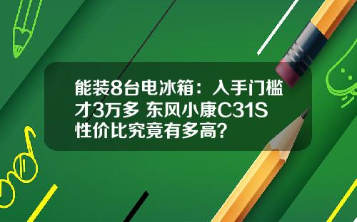 能装8台电冰箱：入手门槛才3万多 东风小康C31S性价比究竟有多高？