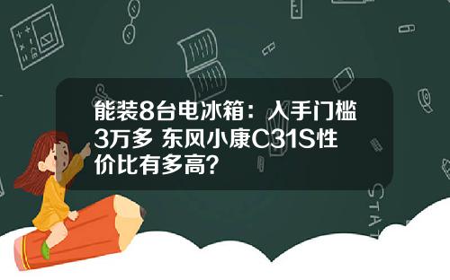 能装8台电冰箱：入手门槛3万多 东风小康C31S性价比有多高？