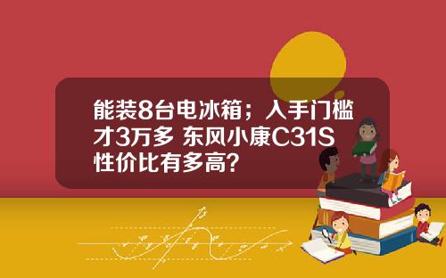 能装8台电冰箱；入手门槛才3万多 东风小康C31S性价比有多高？