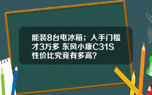 能装8台电冰箱；入手门槛才3万多 东风小康C31S性价比究竟有多高？