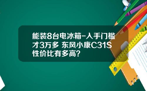 能装8台电冰箱-入手门槛才3万多 东风小康C31S性价比有多高？