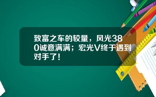 致富之车的较量，风光380诚意满满；宏光V终于遇到对手了！