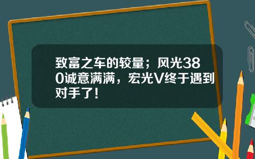 致富之车的较量；风光380诚意满满，宏光V终于遇到对手了！