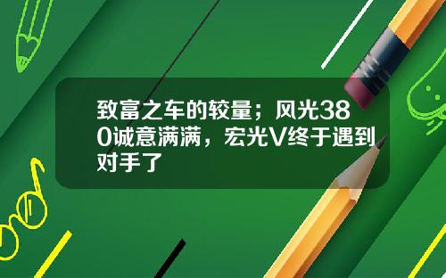 致富之车的较量；风光380诚意满满，宏光V终于遇到对手了