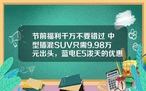 节前福利千万不要错过 中型插混SUV只需9.98万元出头，蓝电E5泼天的优惠令人心动！