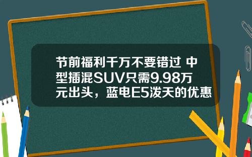 节前福利千万不要错过 中型插混SUV只需9.98万元出头，蓝电E5泼天的优惠令人心动