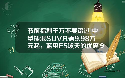 节前福利千万不要错过 中型插混SUV只需9.98万元起，蓝电E5泼天的优惠令人心动！