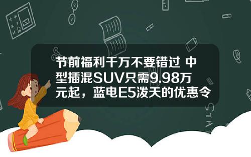 节前福利千万不要错过 中型插混SUV只需9.98万元起，蓝电E5泼天的优惠令人心动