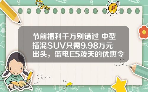 节前福利千万别错过 中型插混SUV只需9.98万元出头，蓝电E5泼天的优惠令人心动