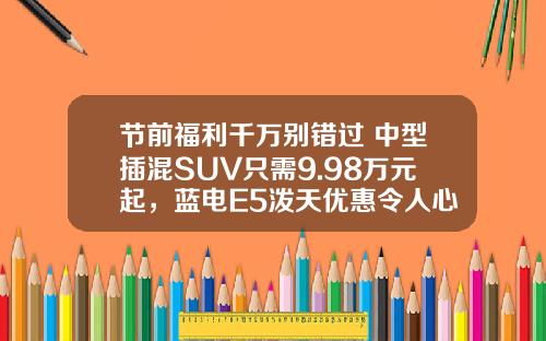 节前福利千万别错过 中型插混SUV只需9.98万元起，蓝电E5泼天优惠令人心动