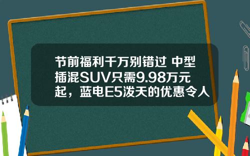 节前福利千万别错过 中型插混SUV只需9.98万元起，蓝电E5泼天的优惠令人心动