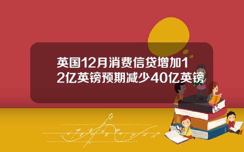 英国12月消费信贷增加12亿英镑预期减少40亿英镑