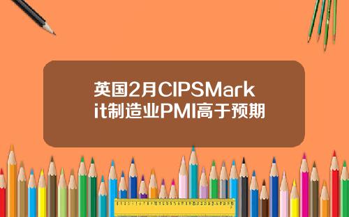 英国2月CIPSMarkit制造业PMI高于预期