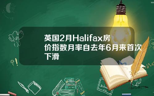 英国2月Halifax房价指数月率自去年6月来首次下滑