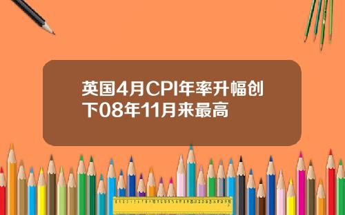 英国4月CPI年率升幅创下08年11月来最高