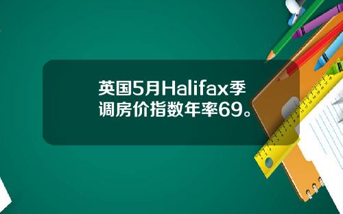 英国5月Halifax季调房价指数年率69。
