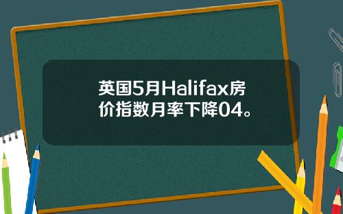 英国5月Halifax房价指数月率下降04。