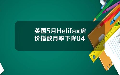 英国5月Halifax房价指数月率下降04