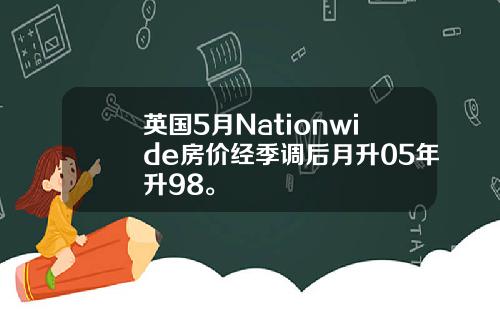 英国5月Nationwide房价经季调后月升05年升98。