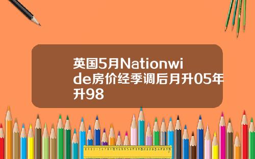 英国5月Nationwide房价经季调后月升05年升98
