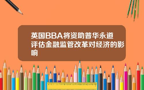 英国BBA将资助普华永道评估金融监管改革对经济的影响
