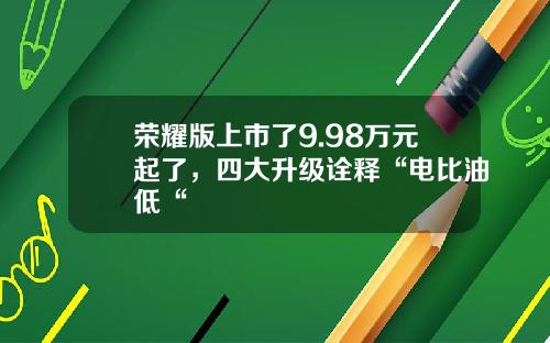 荣耀版上市了9.98万元起了，四大升级诠释“电比油低“