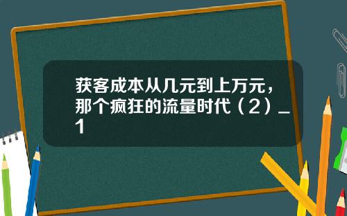 获客成本从几元到上万元，那个疯狂的流量时代（2）_1