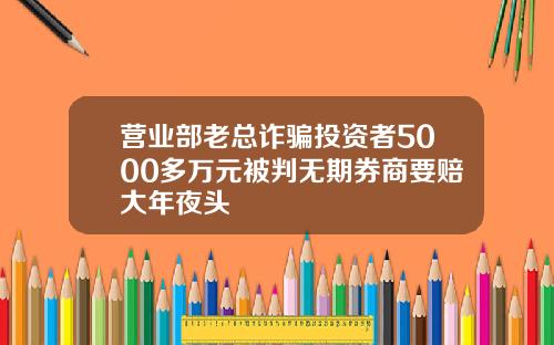营业部老总诈骗投资者5000多万元被判无期券商要赔大年夜头