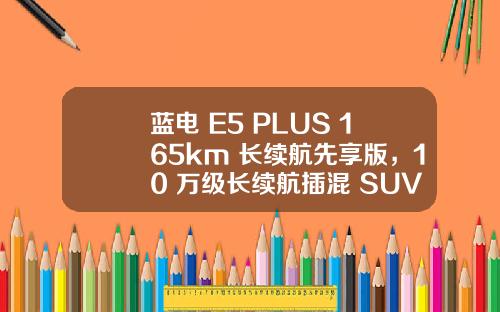 蓝电 E5 PLUS 165km 长续航先享版，10 万级长续航插混 SUV 的超值首选