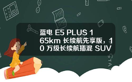 蓝电 E5 PLUS 165km 长续航先享版，10 万级长续航插混 SUV 的首选