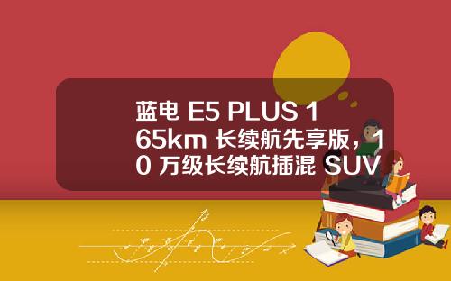蓝电 E5 PLUS 165km 长续航先享版，10 万级长续航插混 SUV 首选