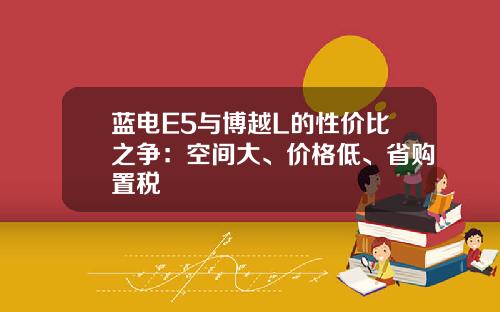蓝电E5与博越L的性价比之争：空间大、价格低、省购置税