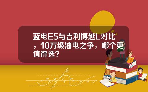 蓝电E5与吉利博越L对比，10万级油电之争，哪个更值得选？