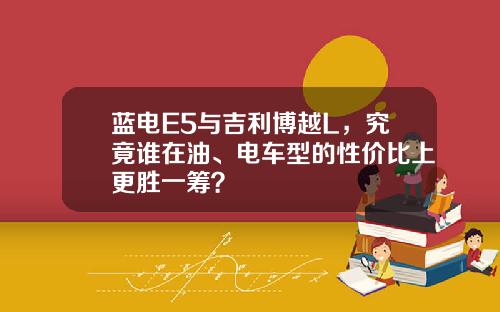 蓝电E5与吉利博越L，究竟谁在油、电车型的性价比上更胜一筹？