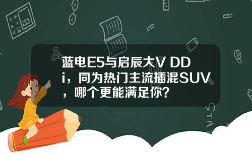 蓝电E5与启辰大V DDi，同为热门主流插混SUV，哪个更能满足你？