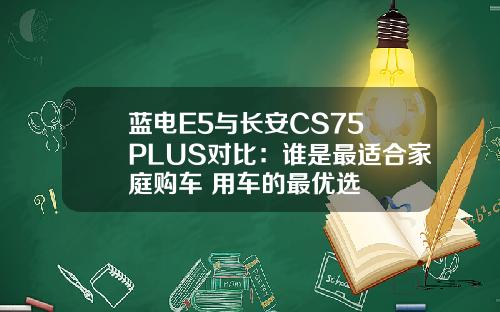 蓝电E5与长安CS75 PLUS对比：谁是最适合家庭购车+用车的最优选