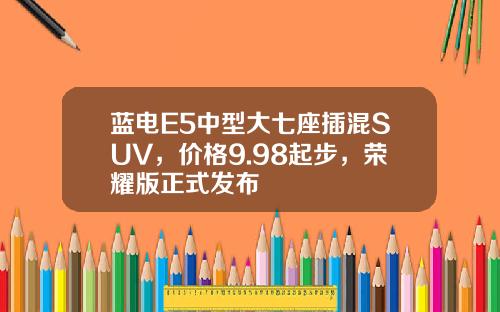 蓝电E5中型大七座插混SUV，价格9.98起步，荣耀版正式发布