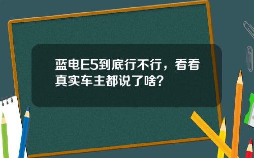蓝电E5到底行不行，看看真实车主都说了啥？