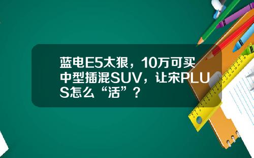 蓝电E5太狠，10万可买中型插混SUV，让宋PLUS怎么“活”？