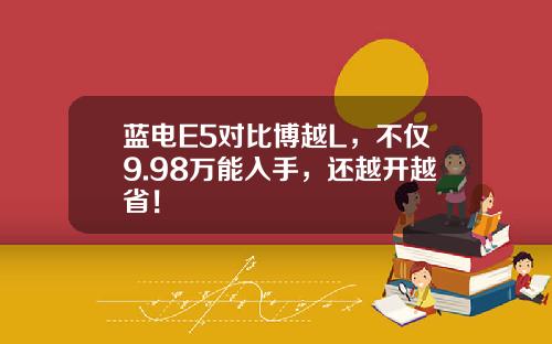 蓝电E5对比博越L，不仅9.98万能入手，还越开越省！