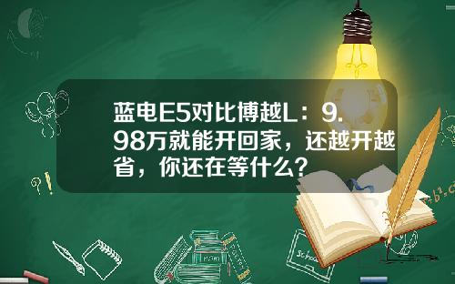蓝电E5对比博越L：9.98万就能开回家，还越开越省，你还在等什么？