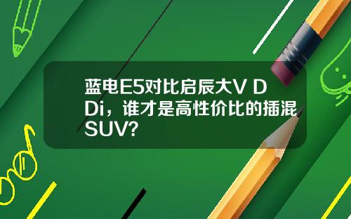 蓝电E5对比启辰大V DDi，谁才是高性价比的插混SUV？