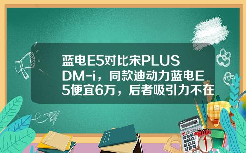蓝电E5对比宋PLUS DM-i，同款迪动力蓝电E5便宜6万，后者吸引力不在！