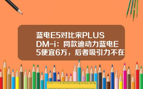 蓝电E5对比宋PLUS DM-i：同款迪动力蓝电E5便宜6万，后者吸引力不在！