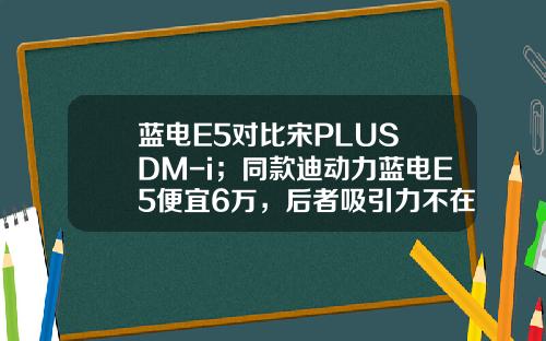 蓝电E5对比宋PLUS DM-i；同款迪动力蓝电E5便宜6万，后者吸引力不在？