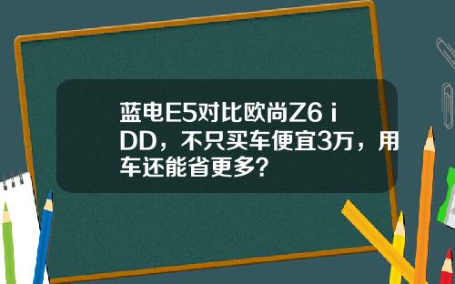 蓝电E5对比欧尚Z6 iDD，不只买车便宜3万，用车还能省更多？