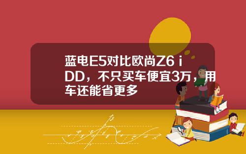 蓝电E5对比欧尚Z6 iDD，不只买车便宜3万，用车还能省更多