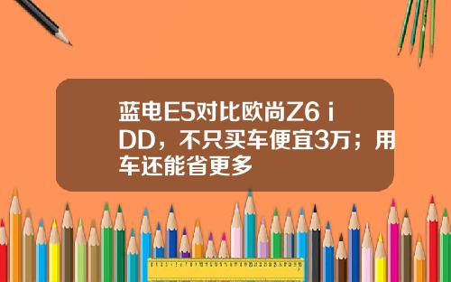 蓝电E5对比欧尚Z6 iDD，不只买车便宜3万；用车还能省更多