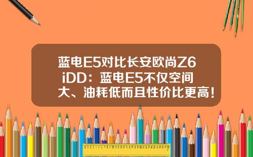 蓝电E5对比长安欧尚Z6 iDD：蓝电E5不仅空间大、油耗低而且性价比更高！