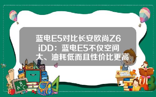 蓝电E5对比长安欧尚Z6 iDD：蓝电E5不仅空间大、油耗低而且性价比更高